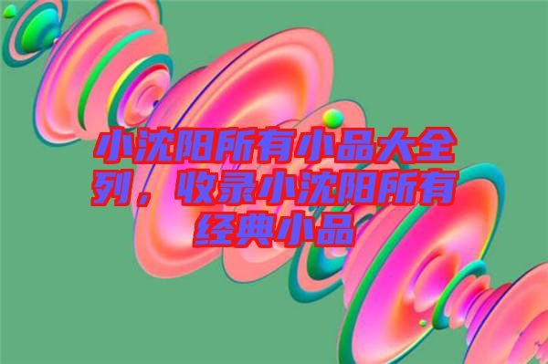 小沈陽(yáng)所有小品大全列，收錄小沈陽(yáng)所有經(jīng)典小品