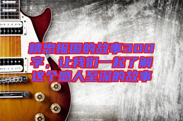 精忠報(bào)國(guó)的故事300字，讓我們一起了解這個(gè)感人至深的故事