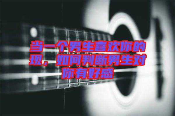 當(dāng)一個(gè)男生喜歡你的現(xiàn)，如何判斷男生對(duì)你有好感