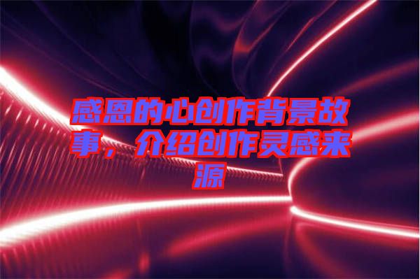感恩的心創(chuàng)作背景故事，介紹創(chuàng)作靈感來源