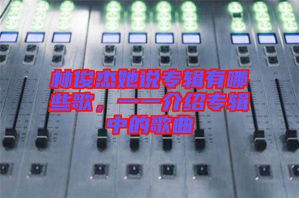 林俊杰她說(shuō)專(zhuān)輯有哪些歌，一一介紹專(zhuān)輯中的歌曲