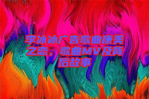 李冰冰廣告歌曲康美之戀，歌曲MV及背后故事
