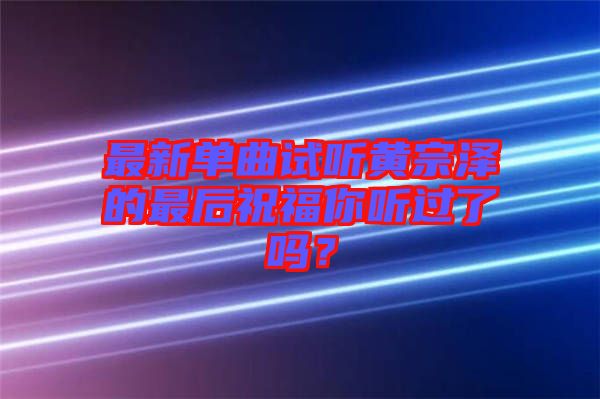 最新單曲試聽黃宗澤的最后祝福你聽過了嗎？