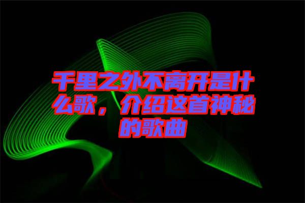 千里之外不離開是什么歌，介紹這首神秘的歌曲