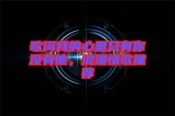 歌詞我的心里只有你沒有他，浪漫情歌推薦