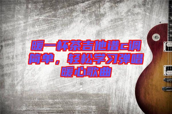 暖一杯茶吉他譜c調(diào)簡(jiǎn)單，輕松學(xué)習(xí)彈唱暖心歌曲