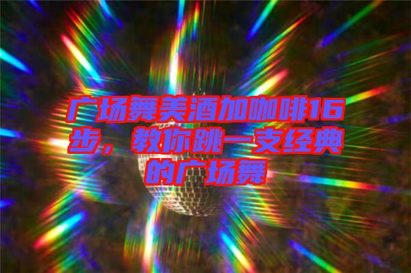 廣場(chǎng)舞美酒加咖啡16步，教你跳一支經(jīng)典的廣場(chǎng)舞