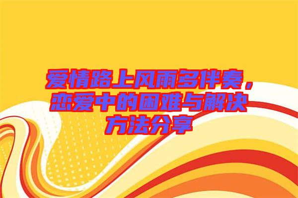愛情路上風雨多伴奏，戀愛中的困難與解決方法分享