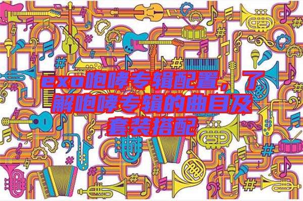 exo咆哮專輯配置，了解咆哮專輯的曲目及套裝搭配