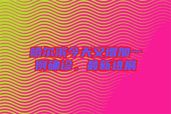 哈爾濱今天又增加一例確診，最新進(jìn)展