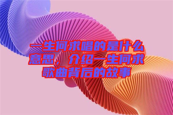 一生何求唱的是什么意思，介紹一生何求歌曲背后的故事