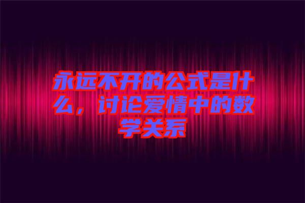 永遠(yuǎn)不開的公式是什么，討論愛情中的數(shù)學(xué)關(guān)系