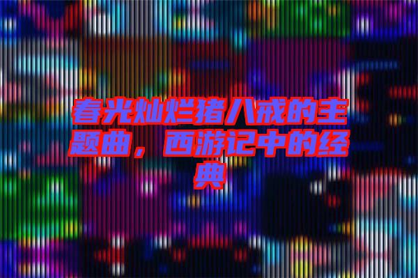 春光燦爛豬八戒的主題曲，西游記中的經(jīng)典