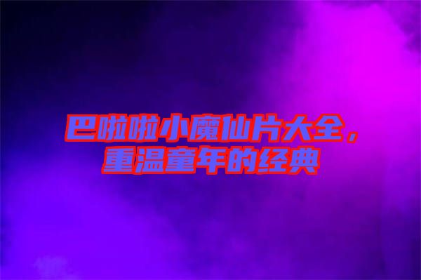 巴啦啦小魔仙片大全，重溫童年的經(jīng)典