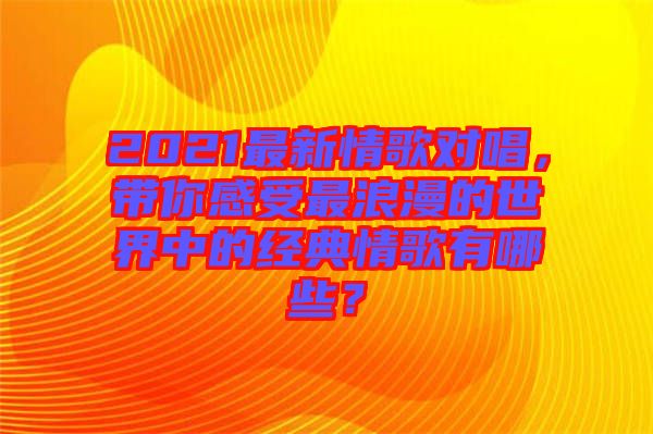 2021最新情歌對(duì)唱，帶你感受最浪漫的世界中的經(jīng)典情歌有哪些？