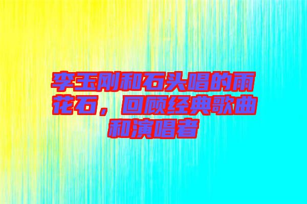 李玉剛和石頭唱的雨花石，回顧經(jīng)典歌曲和演唱者