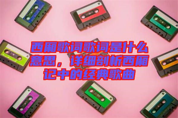 西廂歌詞歌詞是什么意思，詳細(xì)剖析西廂記中的經(jīng)典歌曲