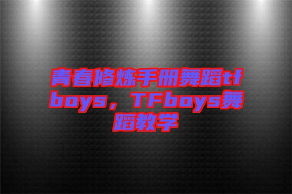 青春修煉手冊舞蹈tfboys，TFboys舞蹈教學(xué)