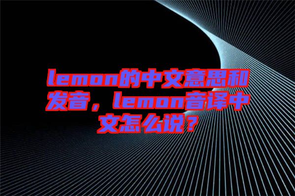 lemon的中文意思和發(fā)音，lemon音譯中文怎么說(shuō)？
