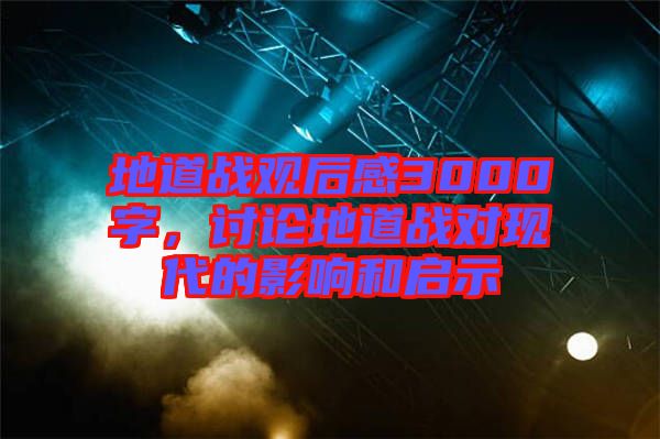 地道戰(zhàn)觀后感3000字，討論地道戰(zhàn)對(duì)現(xiàn)代的影響和啟示