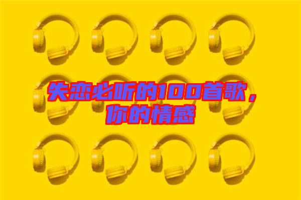 失戀必聽的100首歌，你的情感