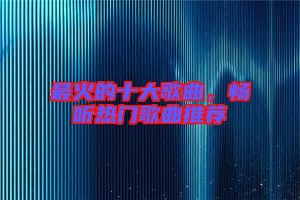 最火的十大歌曲，暢聽熱門歌曲推薦