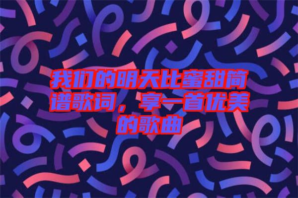 我們的明天比蜜甜簡(jiǎn)譜歌詞，享一首優(yōu)美的歌曲