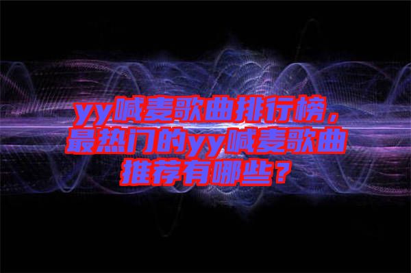 yy喊麥歌曲排行榜，最熱門的yy喊麥歌曲推薦有哪些？