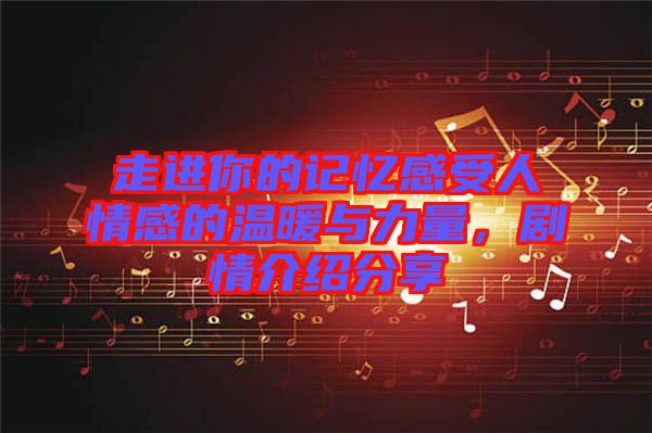 走進(jìn)你的記憶感受人情感的溫暖與力量，劇情介紹分享