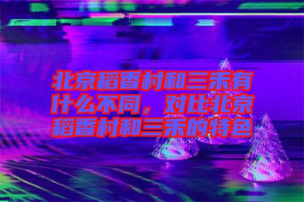 北京稻香村和三禾有什么不同，對(duì)比北京稻香村和三禾的特色