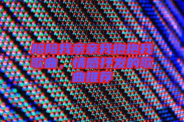 陪陪我親親我抱抱我歌曲，情感抒發(fā)的歌曲推薦