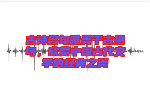 古詩(shī)名句唯美千古絕句，欣賞中國(guó)古代文學(xué)的經(jīng)典之美