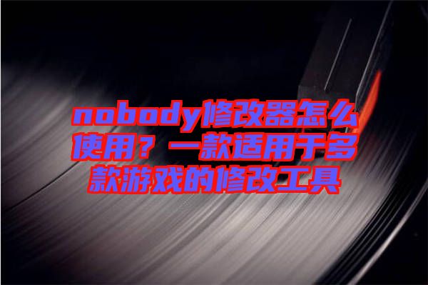 nobody修改器怎么使用？一款適用于多款游戲的修改工具
