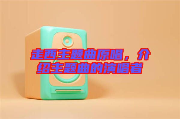 走西主題曲原唱，介紹主題曲的演唱者