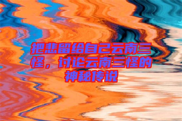 把悲留給自己云南三怪，討論云南三怪的神秘傳說(shuō)