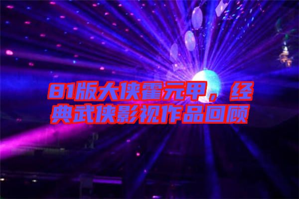 81版大俠霍元甲，經(jīng)典武俠影視作品回顧