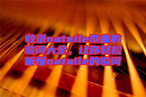 收錄nataile歌曲的歌詞大全，讓你輕松聽(tīng)懂nataile的歌詞