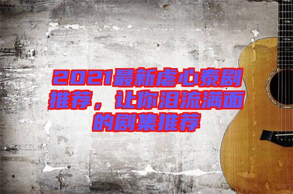 2021最新虐心泰劇推薦，讓你淚流滿面的劇集推薦