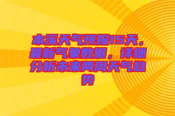 本溪天氣預(yù)報15天，最新氣象數(shù)據(jù)，詳細分析未來兩周天氣趨勢