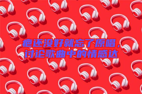 疤還沒好就忘了原唱，討論歌曲中的情感達