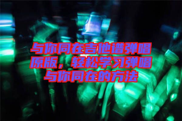 與你同在吉他譜彈唱原版，輕松學習彈唱與你同在的方法