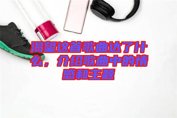渴望這首歌曲達了什么，介紹歌曲中的情感和主題