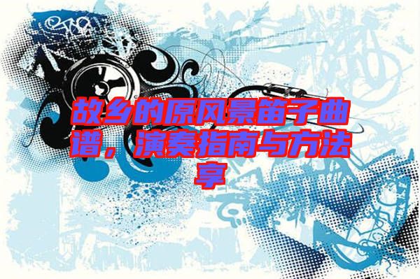 故鄉(xiāng)的原風(fēng)景笛子曲譜，演奏指南與方法享