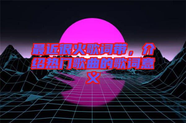最近很火歌詞帶，介紹熱門歌曲的歌詞意義