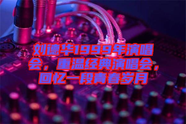 劉德華1999年演唱會，重溫經(jīng)典演唱會，回憶一段青春歲月