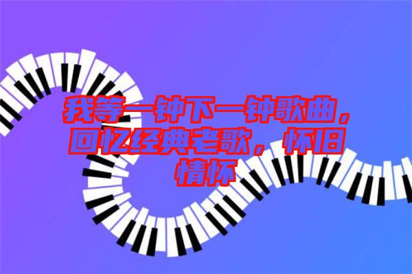 我等一鐘下一鐘歌曲，回憶經(jīng)典老歌，懷舊情懷