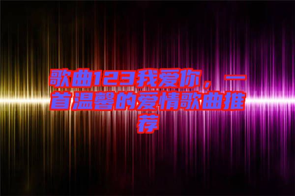 歌曲123我愛你，一首溫馨的愛情歌曲推薦