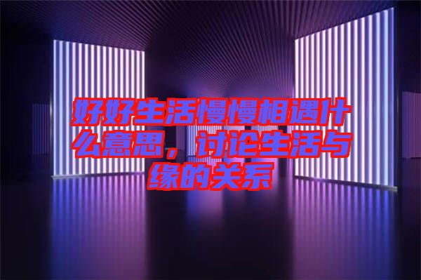 好好生活慢慢相遇什么意思，討論生活與緣的關系