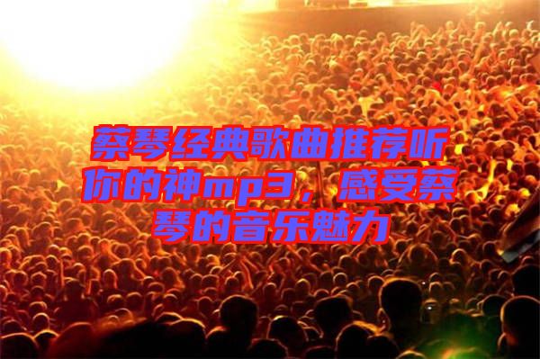蔡琴經(jīng)典歌曲推薦聽你的神mp3，感受蔡琴的音樂魅力