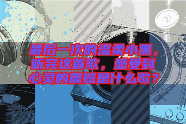 最后一次的溫柔小黑，聽完這首歌，感受到心靈的震撼是什么歌？